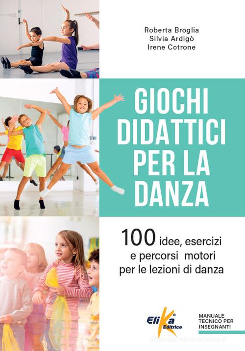 Giochi didattici per la danza. 100 idee, esercizi e percorsi motori per le lezioni di danza di Roberta Broglia, Silvia Ardigò, Irene Cotrone edito da Elika
