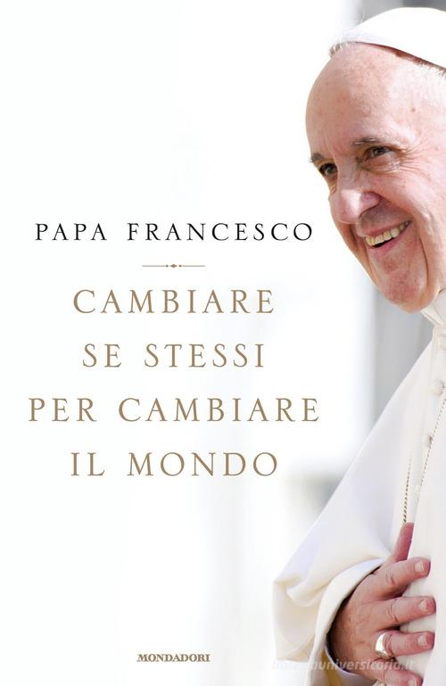 Cambiare se stessi per cambiare il mondo di Francesco (Jorge Mario Bergoglio) edito da Mondadori