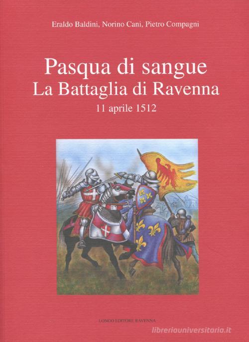 Pasqua di sangue. La battaglia di Ravenna 11 aprile 1512 di Eraldo Baldini, Norino Cani, Pietro Compagni edito da Longo Angelo