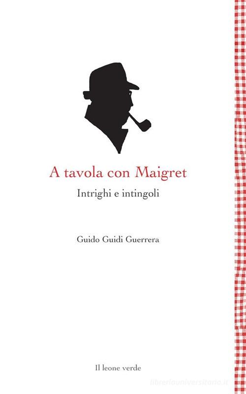 A tavola con Maigret. Intrighi e intingoli di Guido Guidi Guerrera edito da Il Leone Verde