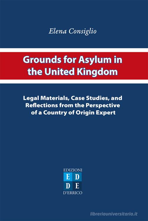 Grounds for asylum in the United Kingdom. Legal materials, case studies, and reflections from the perspective of a country of origin expert di Elena Consiglio edito da D'Errico