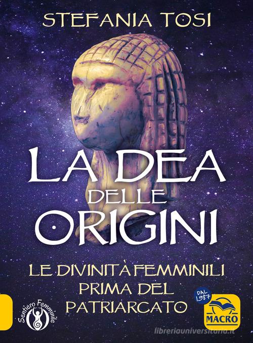 La dea delle origini. Le divinità femminili prima del patriarcato di Stefania Tosi edito da Macro Edizioni