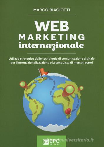 Web marketing internazionale. Utilizzo strategico delle tecnologie di comunicazione digitale per l'internazionalizzazione e la conquista di mercati esteri di Marco Biagiotti edito da EPC