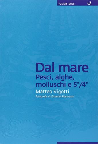 Dal mare: pesci, alghe, molluschi e 5°/4° di Matteo Vigotti edito da Italian Gourmet