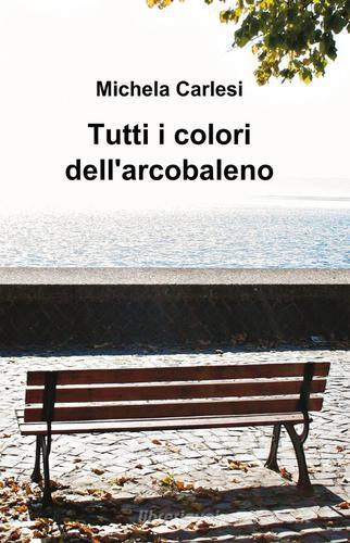 Tutti i colori dell'arcobaleno di Michela Carlesi edito da ilmiolibro self publishing