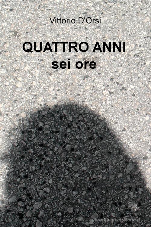 Quattro anni, sei ore di Vittorio D'Orsi edito da ilmiolibro self publishing
