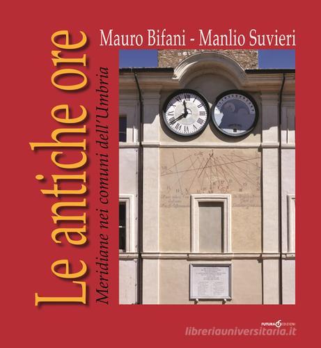 Le antiche ore. Meridiane nei comuni dell'Umbria di Mauro Bifani, Manlio Suvieri edito da Futura Libri