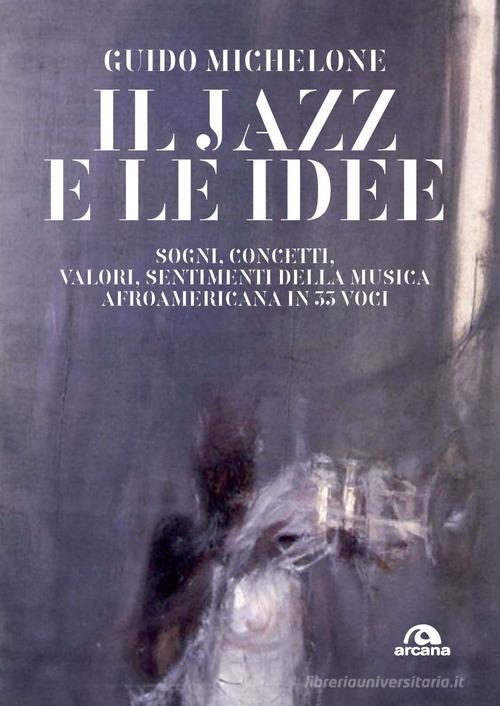 Il jazz e le idee. Sogni, concetti, valori, sentimenti della musica afroamericana in 33 voci di Guido Michelone edito da Arcana
