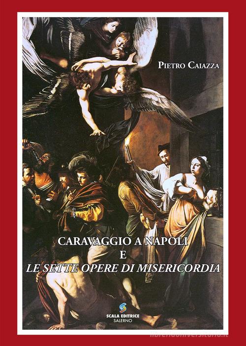 Caravaggio a Napoli e le sette opere di misericordia. Nuova ediz. di Pietro Caiazza edito da Scala (Sarno)