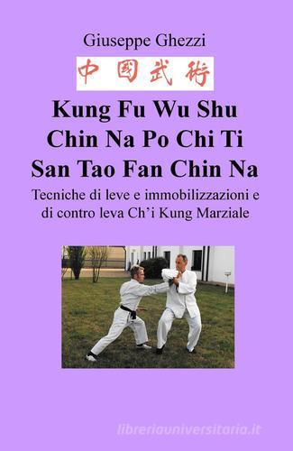 Kung Fu Wu Shu Chin-Na Po Chi Ti Ehr Tao. Meditazione. Tecniche di bloccaggi e di leve di Giuseppe Ghezzi edito da ilmiolibro self publishing