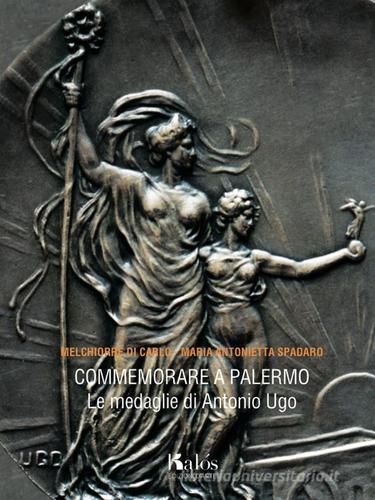 Commemorare a Palermo. Le medaglie di Antonio Ugo di M. Antonietta Spadaro, Melchiorre Di Carlo edito da Edizioni d'arte Kalós