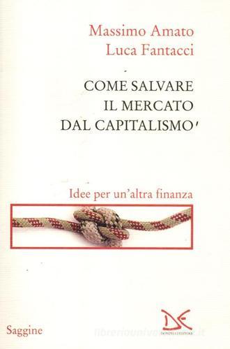 Come salvare il mercato dal capitalismo. Idee per un'altra finanza di Massimo Amato, Luca Fantacci edito da Donzelli