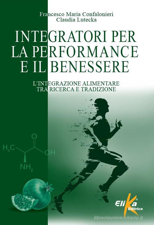 Integratori per la performance e il benessere. L'integrazione alimentare tra ricerca e tradizione di Francesco Maria Confalonieri, Claudia Lutecka edito da Elika