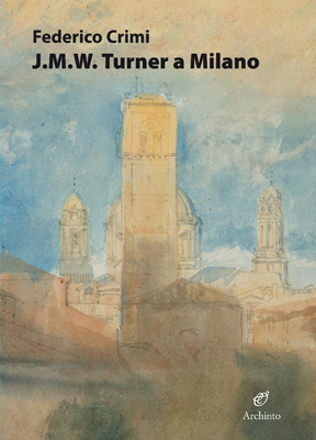 J.M.W. Turner a Milano. Disegni inediti. Ediz. illustrata di Federico Crimi edito da Archinto