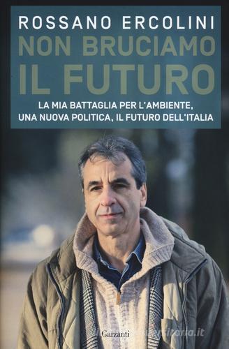 Non bruciamo il futuro. La mia battaglia per l'ambiente, una nuova politica, il futuro dell'Italia di Rossano Ercolini edito da Garzanti