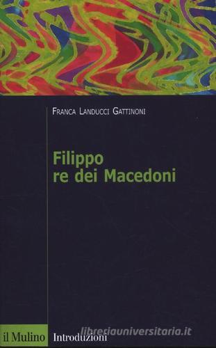 Filippo re dei Macedoni di Franca Landucci Gattinoni edito da Il Mulino