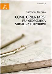 Come orientarsi fra geopolitica, strategia e dintorni di Giovanni Marizza edito da Aracne
