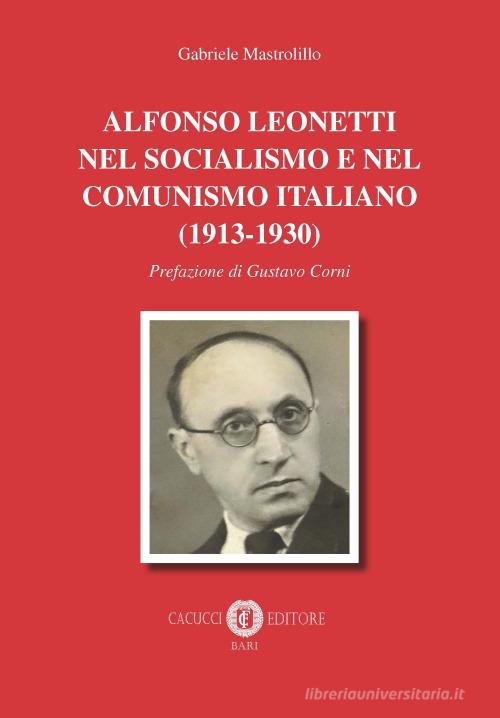 Alfonso Leonetti nel socialismo e nel comunismo italiano (1913-1930) di Gabriele Mastrolillo edito da Cacucci