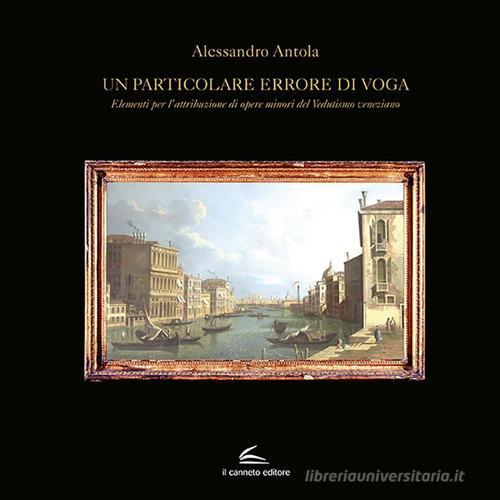 Un particolare errore di voga. Elementi per l'attribuzione di opere minori del Vedutismo veneziano di Alessandro Antola edito da Il Canneto Editore
