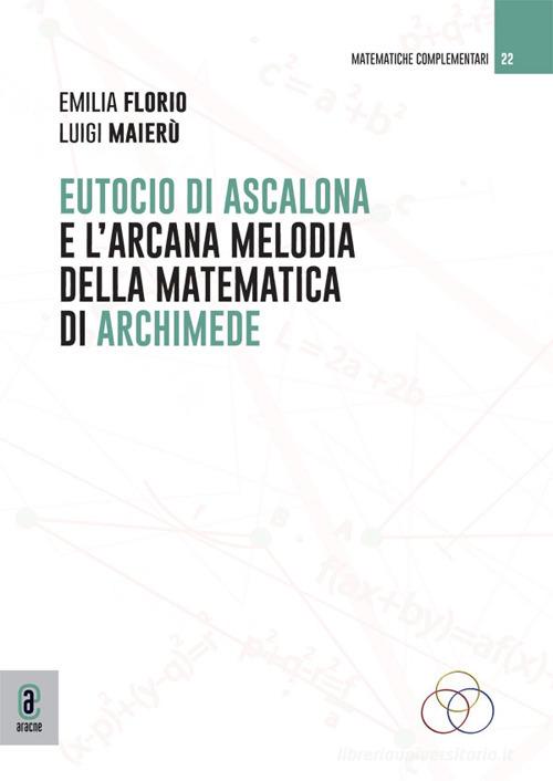 Eutocio di Ascalona e l'arcana melodia della matematica di Archimede di Emilia Florio, Luigi Maierù edito da Aracne (Genzano di Roma)