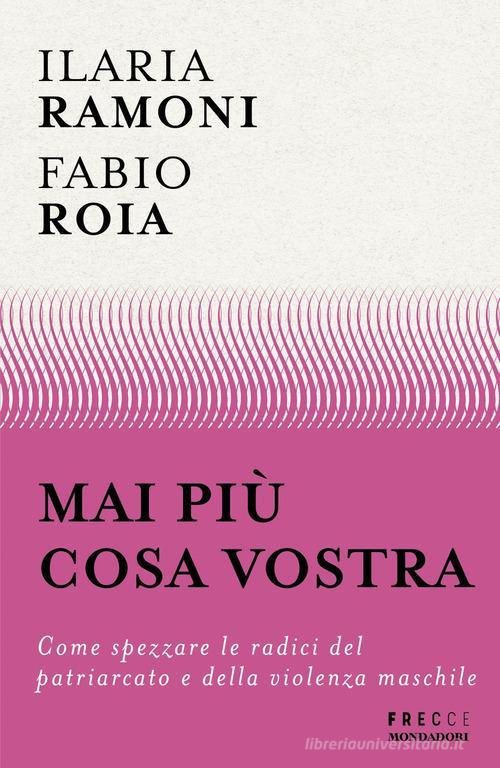 Mai più cosa vostra. Come spezzare le radici del patriarcato e della violenza maschile di Fabio Roia, Ilaria Ramoni edito da Mondadori