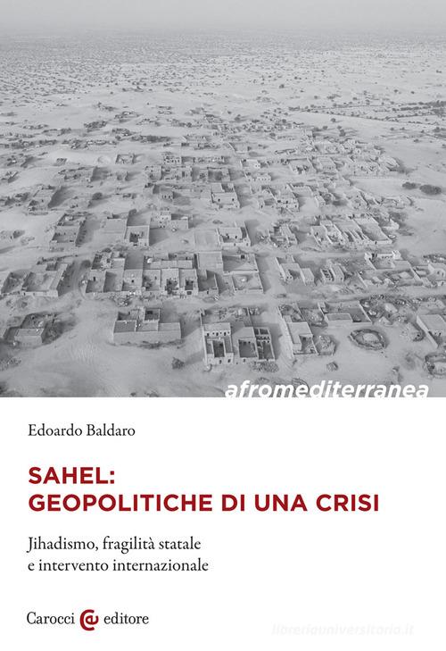 Sahel: geopolitiche di una crisi. Jihadismo, fragilità statale e intervento internazionale di Edoardo Baldaro edito da Carocci