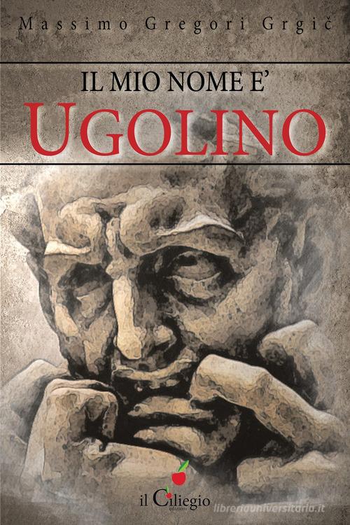 Il mio nome è Ugolino di Massimo Gregori Grgic edito da Il Ciliegio