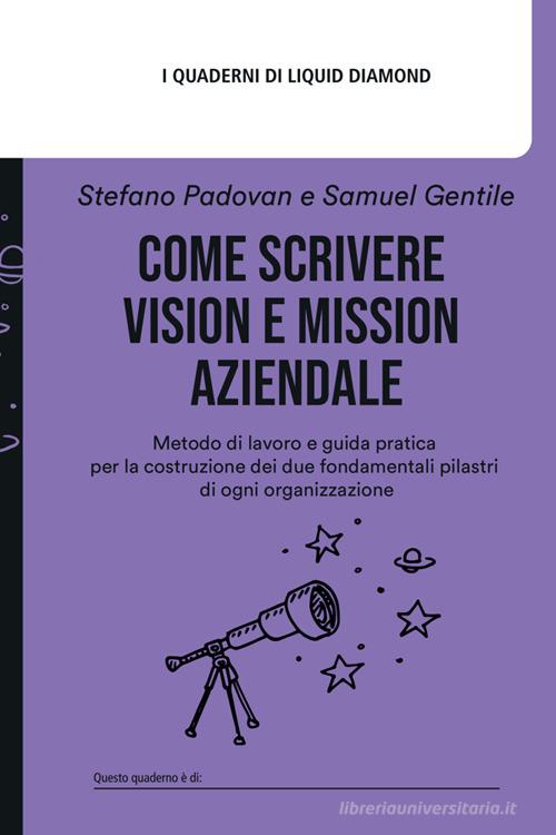 Come scrivere Vision e Mission aziendale. Metodo di lavoro e guida pratica per la costruzione dei due fondamentali pilastri di ogni organizzazione. Con espansione on di Samuel Gentile, Stefano Padovan edito da Liquid Diamond srl