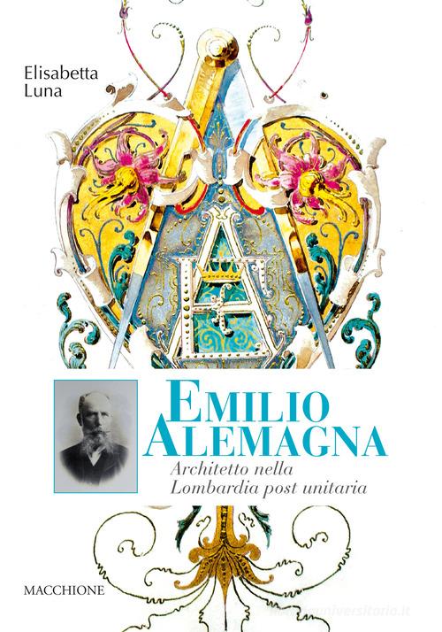 Emilio Alemagna. Architetto nella Lombardia post unitaria di Elisabetta Luna edito da Macchione Editore