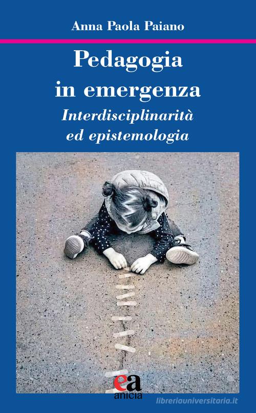 Pedagogia in emergenza. Interdisciplinarità ed epistemologia di Anna Paola Paiano edito da Anicia (Roma)