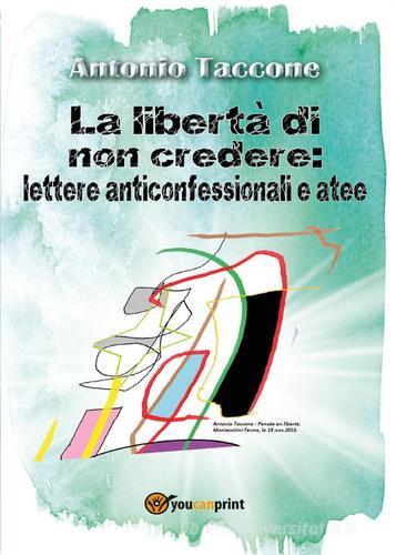 La libertà di non credere: lettere anticonfessionali e atee di Antonio Taccone edito da Youcanprint