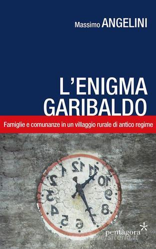 L' enigma Garibaldo. Famiglie e comunanze in un villaggio rurale di antico regime di Massimo Angelini edito da Pentagora