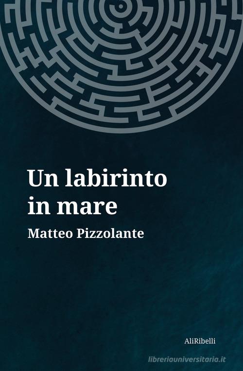 Un labirinto in mare di Matteo Pizzolante edito da Ali Ribelli Edizioni