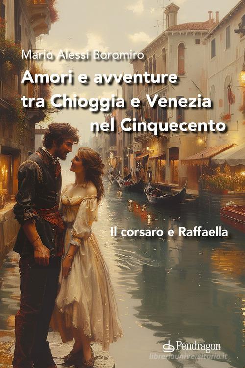 Libro Amori e avventure tra Chioggia e Venezia nel Cinquecento. Il corsaro e Raffaella di Mario Alessi Boromiro Linferno di Edizioni Pendragon