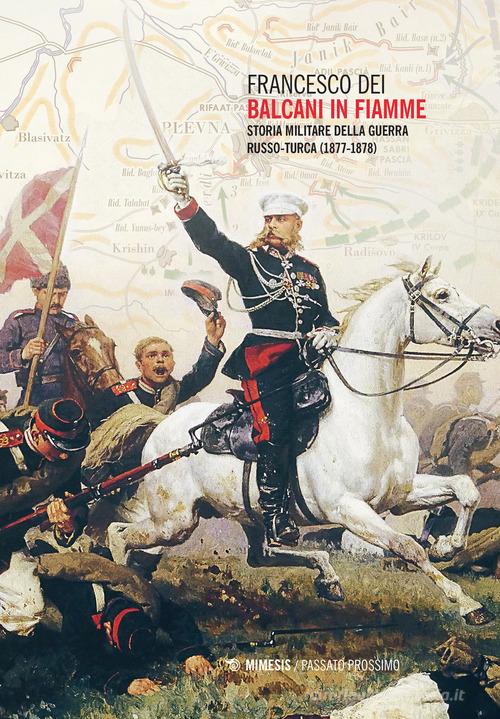 Balcani in fiamme. Storia militare della guerra russo-turca (1877-1878) di Francesco Dei edito da Mimesis