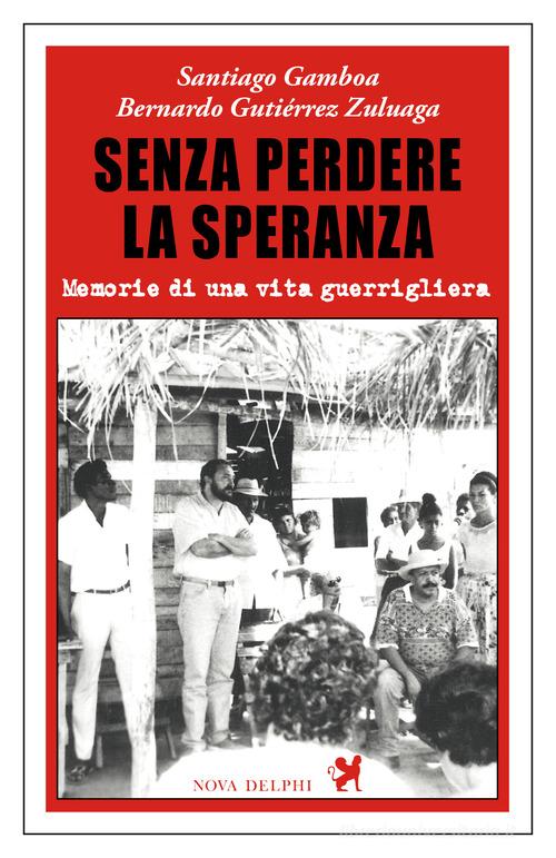 Senza perdere la speranza. Memorie di una vita guerrigliera di Santiago Gamboa, Bernardo Gutiérrez Zuluaga edito da Nova Delphi Libri