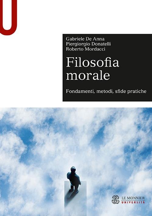 Filosofia morale. Fondamenti, metodi, sfide pratiche di Gabriele De Anna, Piergiorgio Donatelli, Roberto Mordacci edito da Le Monnier Università