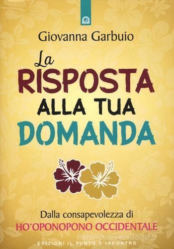 La risposta alla tua domanda. Dalla consapevolezza di Ho'oponopono occidentale di Giovanna Garbuio edito da Edizioni Il Punto d'Incontro