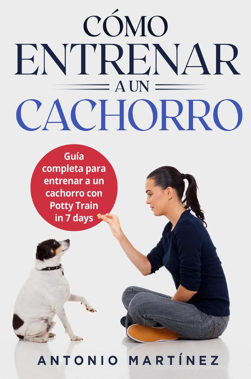 Cómo entrenar a un cachorro. Guía completa para entrenar a un cachorro con potty train in 7 days di Antonio Martinez edito da Youcanprint
