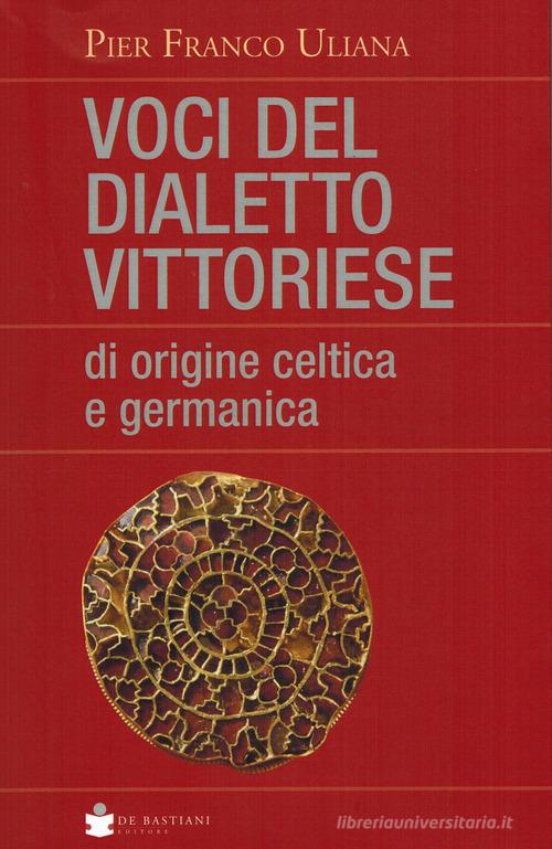 Voci del dialetto vittoriese di origine celtica e germanica di Pier Franco Uliana edito da De Bastiani