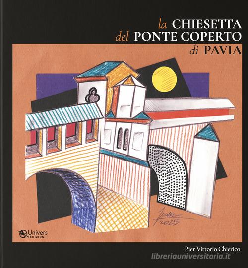 La chiesetta del Ponte Coperto di Pavia di Pier Vittorio Chierico edito da Univers