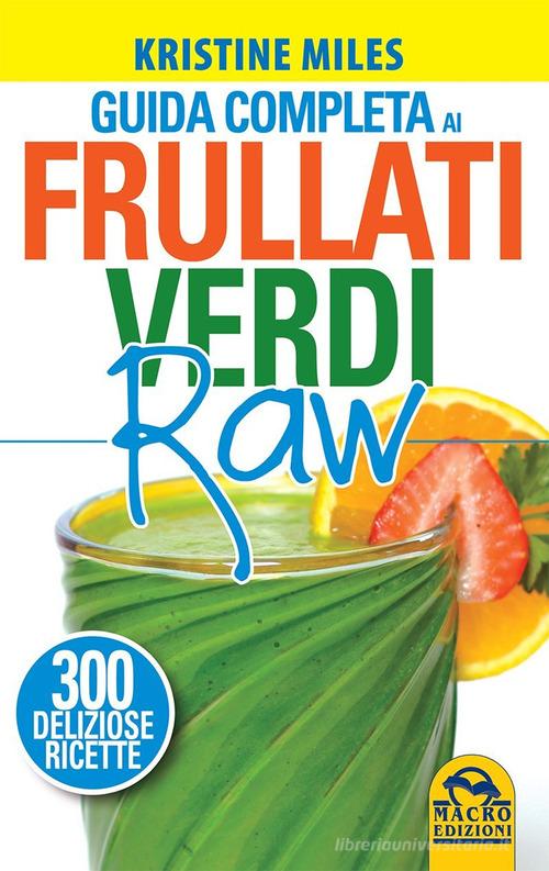 Guida completa ai frullati verdi raw. 300 deliziose ricette di Kristine Miles edito da Macro Edizioni