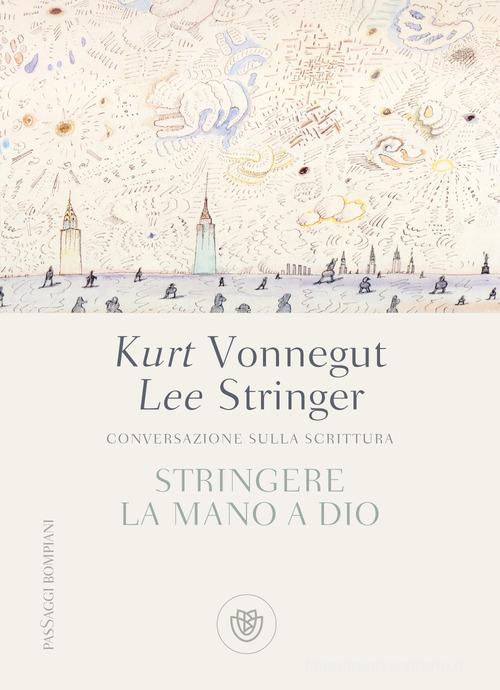 Stringere la mano a Dio. Conversazione sulla scrittura di Lee Stringer, Kurt Vonnegut edito da Bompiani