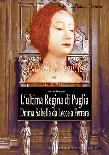 L' ultima regina di Puglia. Donna Sabella da Lecce a Ferrara. Isabelle De Balzo Di Venosa. Le regine di magna partenone 1465-1533 di Arturo Bascetta edito da ABE