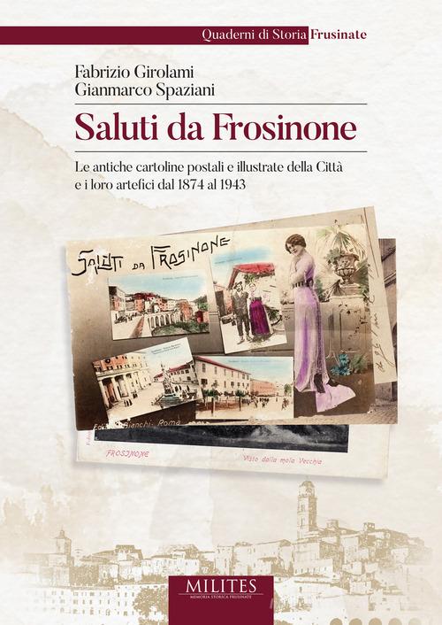 Saluti da Frosinone. Le antiche cartoline postali e illustrate della Città e i loro artefici dal 1874 al 1943. Ediz. illustrata di Gianmarco Spaziani, Fabrizio Girolami edito da Tipografia Editrice Frusinate