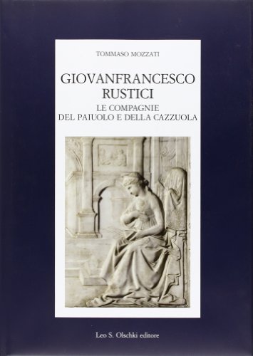 Giovanfrancesco Rustici, le Compagnie del Paiuolo e della Cazzuola. Arte, letteratura, festa nell'età della Maniera di Tommaso Mozzati edito da Olschki