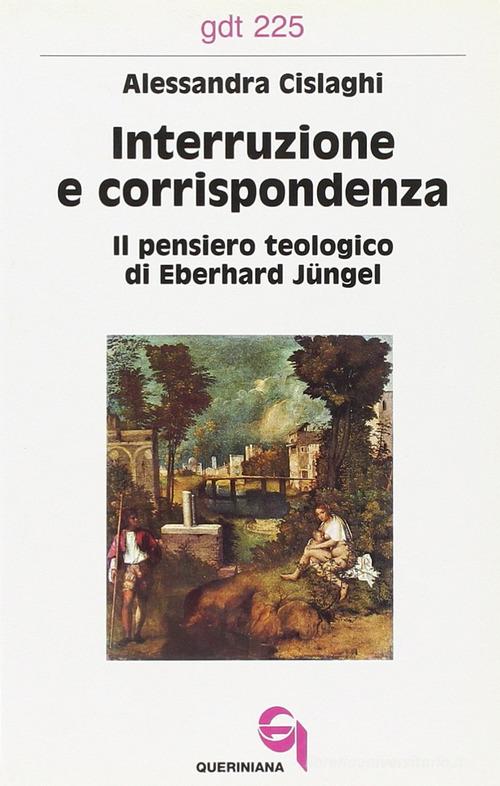 Interruzione e corrispondenza. Il pensiero teologico di Eberhard Jüngel di Alessandra Cislaghi edito da Queriniana