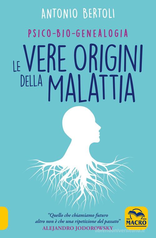 Le vere origini della malattia. Psico-bio-genealogia di Antonio Bertoli edito da Macro Edizioni