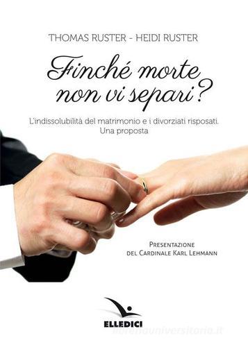 Finché morte non vi separi? L'indissolubilità del matrimonio e i divorziati risposati. Una proposta di Thomas Ruster, Heidi Ruster edito da Editrice Elledici