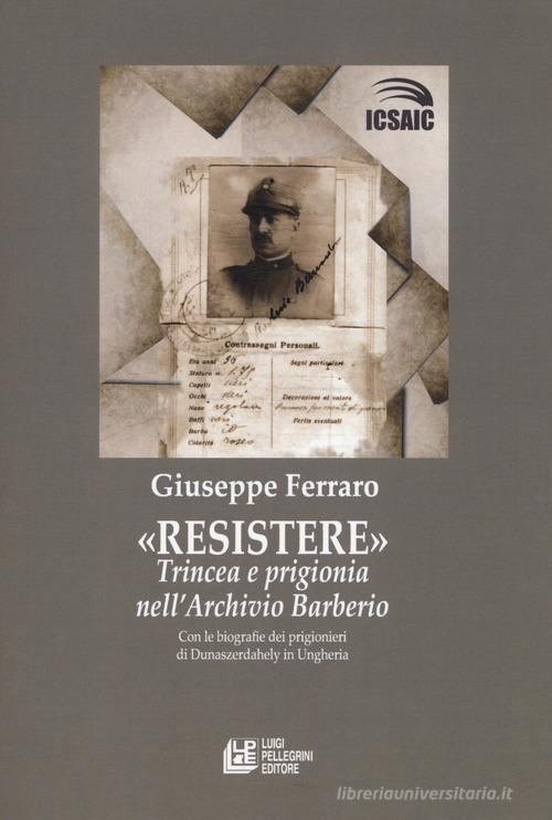 Resistere. Trincea e prigionia nell'archivio Barberio di Giuseppe Ferraro edito da Pellegrini